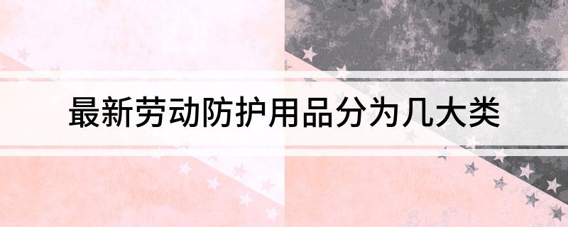 Bsport体育最新劳动防护用品分为几大类